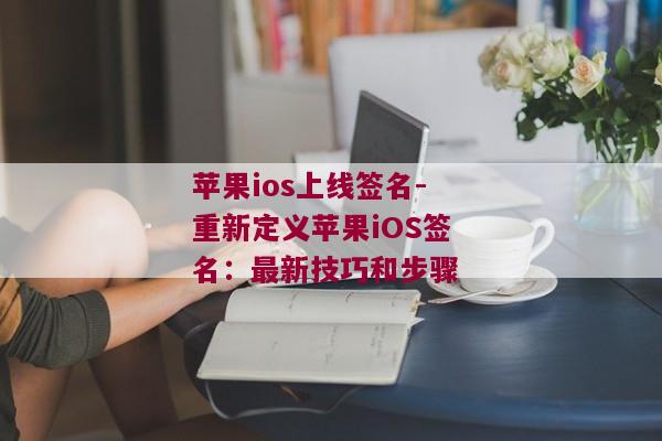 苹果ios上线签名-重新定义苹果iOS签名：最新技巧和步骤 