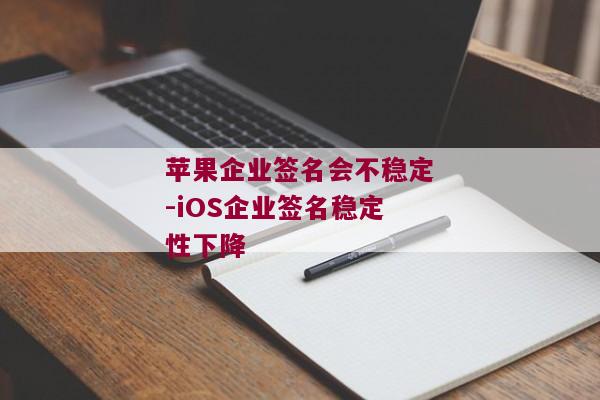 苹果企业签名会不稳定-iOS企业签名稳定性下降 