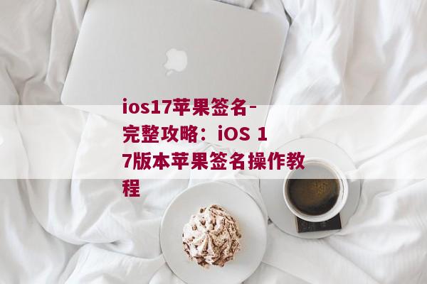 ios17苹果签名-完整攻略：iOS 17版本苹果签名操作教程 