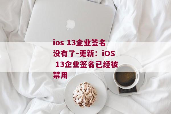 ios 13企业签名没有了-更新：iOS 13企业签名已经被禁用 