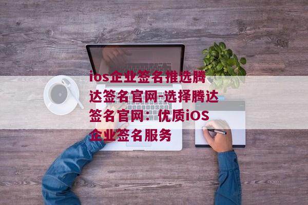 ios企业签名推选腾达签名官网-选择腾达签名官网：优质iOS企业签名服务 