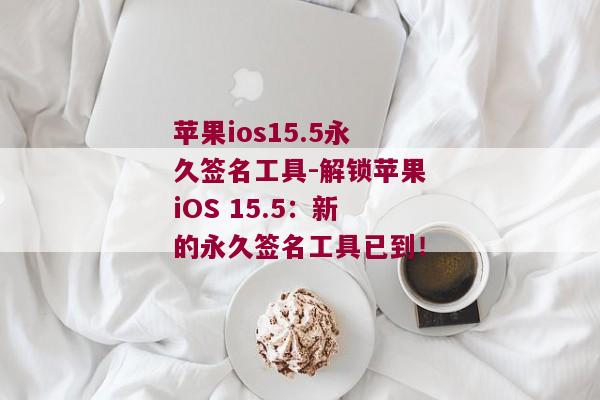 苹果ios15.5永久签名工具-解锁苹果iOS 15.5：新的永久签名工具已到！ 