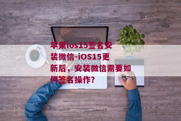 苹果ios15签名安装微信-iOS15更新后，安装微信需要如何签名操作？ 