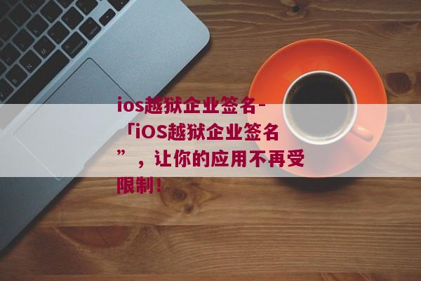 ios越狱企业签名-「iOS越狱企业签名”，让你的应用不再受限制！ 