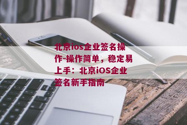 北京ios企业签名操作-操作简单，稳定易上手：北京iOS企业签名新手指南 