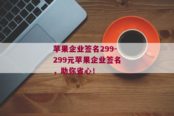 苹果企业签名299-299元苹果企业签名，助你省心！ 