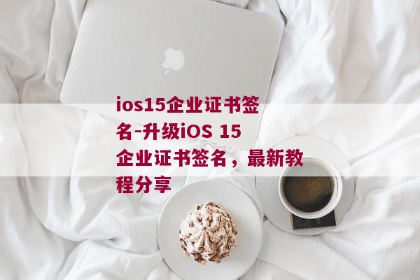 ios15企业证书签名-升级iOS 15企业证书签名，最新教程分享 