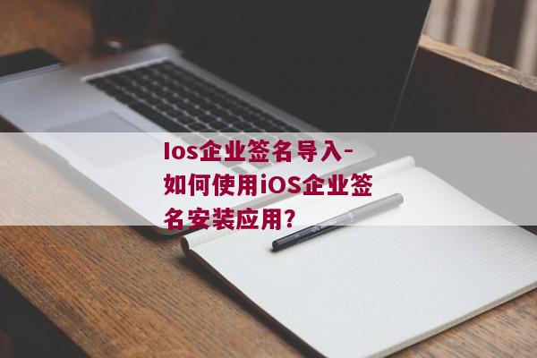 Ios企业签名导入-如何使用iOS企业签名安装应用？ 