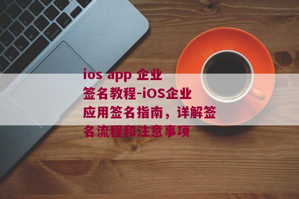 ios app 企业签名教程-iOS企业应用签名指南，详解签名流程和注意事项 