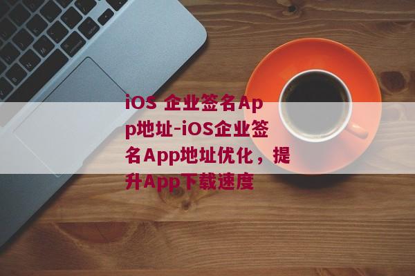 iOS 企业签名App地址-iOS企业签名App地址优化，提升App下载速度 