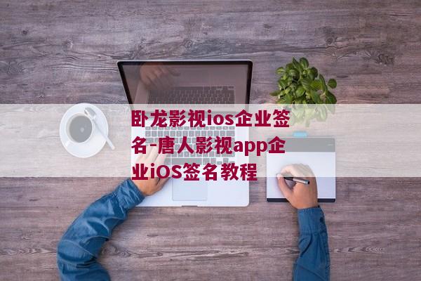 卧龙影视ios企业签名-唐人影视app企业iOS签名教程 