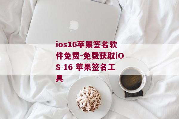 ios16苹果签名软件免费-免费获取iOS 16 苹果签名工具 