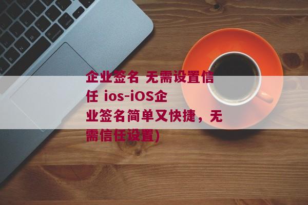 企业签名 无需设置信任 ios-iOS企业签名简单又快捷，无需信任设置)