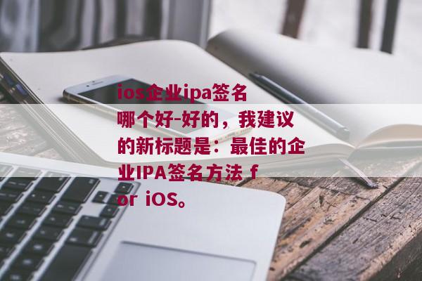 ios企业ipa签名哪个好-好的，我建议的新标题是：最佳的企业IPA签名方法 for iOS。 