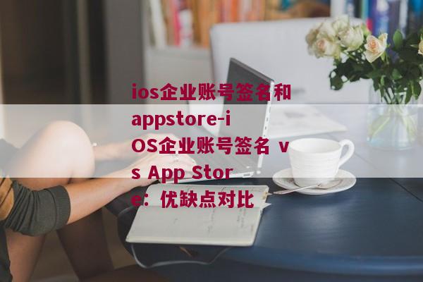 ios企业账号签名和appstore-iOS企业账号签名 vs App Store：优缺点对比 