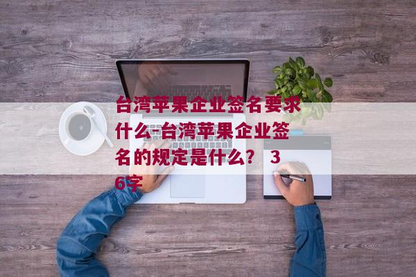 台湾苹果企业签名要求什么-台湾苹果企业签名的规定是什么？ 36字 