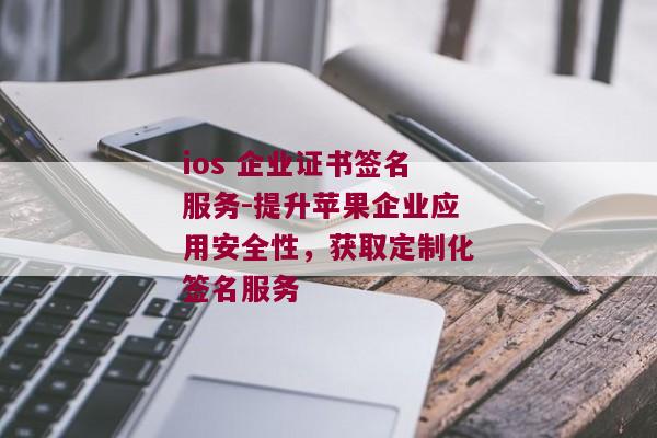 ios 企业证书签名服务-提升苹果企业应用安全性，获取定制化签名服务 