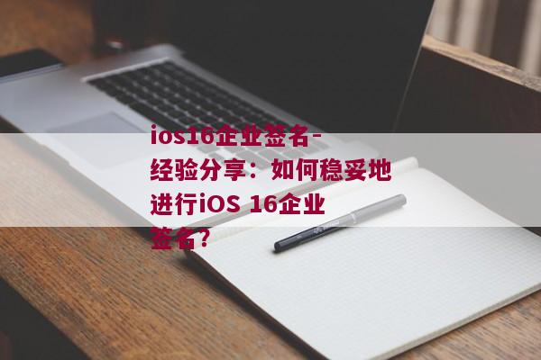 ios16企业签名-经验分享：如何稳妥地进行iOS 16企业签名？ 