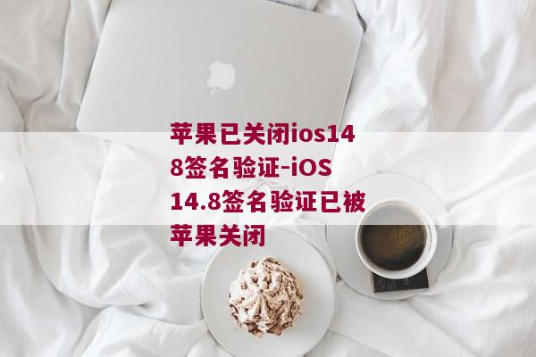 苹果已关闭ios148签名验证-iOS 14.8签名验证已被苹果关闭 