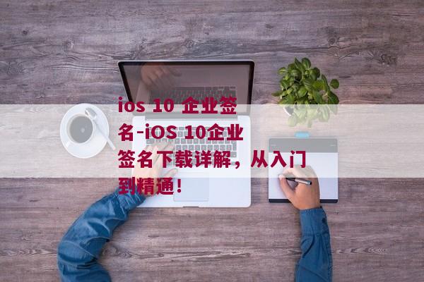 ios 10 企业签名-iOS 10企业签名下载详解，从入门到精通！ 