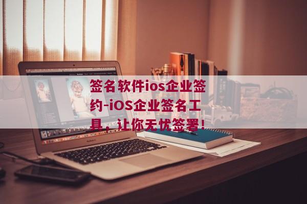 签名软件ios企业签约-iOS企业签名工具，让你无忧签署！ 