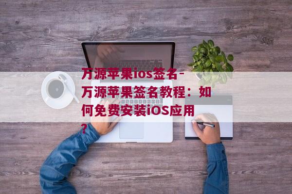 万源苹果ios签名-万源苹果签名教程：如何免费安装iOS应用？ 