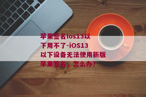 苹果签名ios13以下用不了-iOS13以下设备无法使用新版苹果签名，怎么办？ 