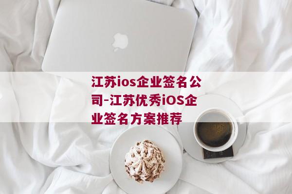 江苏ios企业签名公司-江苏优秀iOS企业签名方案推荐 