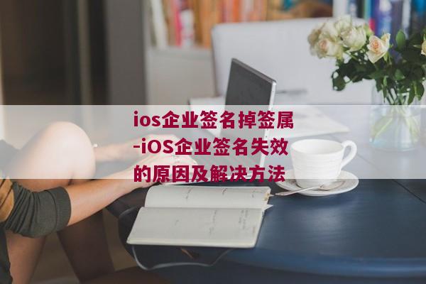ios企业签名掉签属-iOS企业签名失效的原因及解决方法