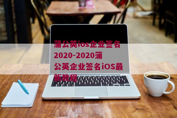 蒲公英ios企业签名2020-2020蒲公英企业签名iOS最新教程 