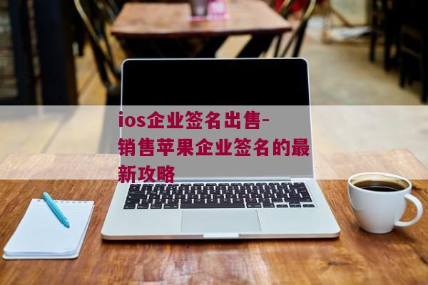 ios企业签名出售-销售苹果企业签名的最新攻略 