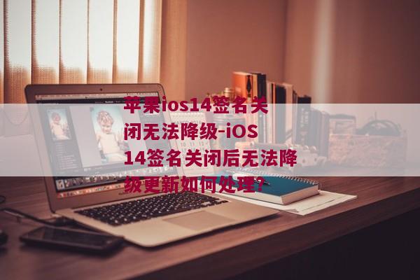 苹果ios14签名关闭无法降级-iOS 14签名关闭后无法降级更新如何处理？ 