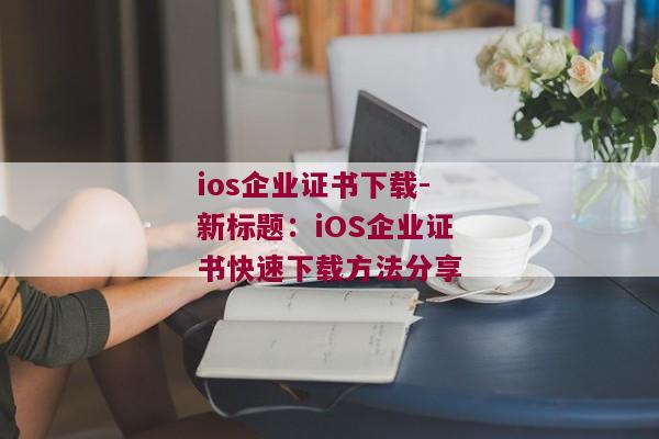 ios企业证书下载-新标题：iOS企业证书快速下载方法分享