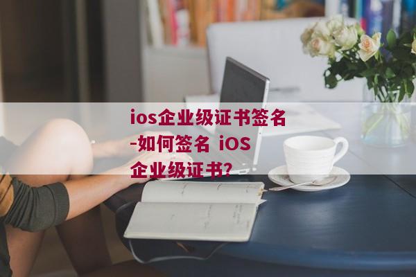 ios企业级证书签名-如何签名 iOS 企业级证书？