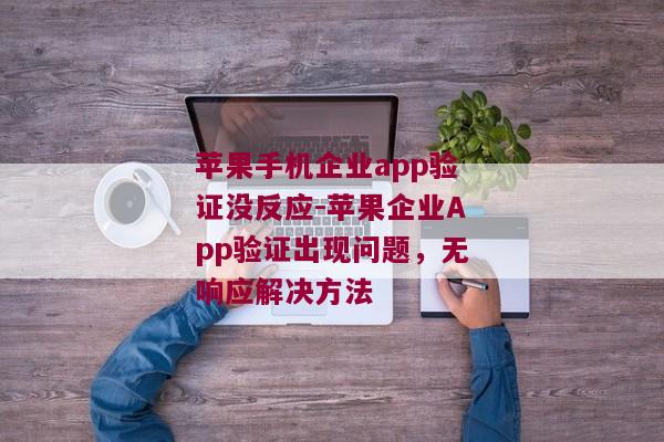 苹果手机企业app验证没反应-苹果企业App验证出现问题，无响应解决方法