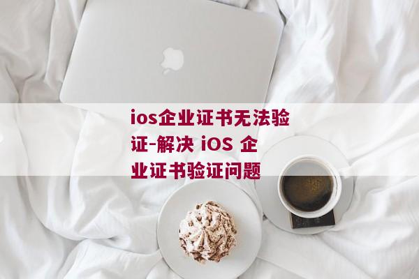 ios企业证书无法验证-解决 iOS 企业证书验证问题