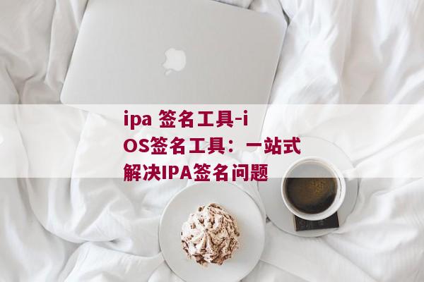 ipa 签名工具-iOS签名工具：一站式解决IPA签名问题