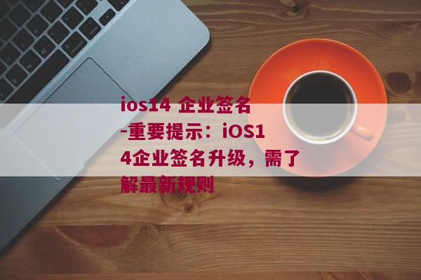 ios14 企业签名-重要提示：iOS14企业签名升级，需了解最新规则