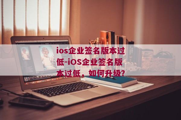 ios企业签名版本过低-iOS企业签名版本过低，如何升级？