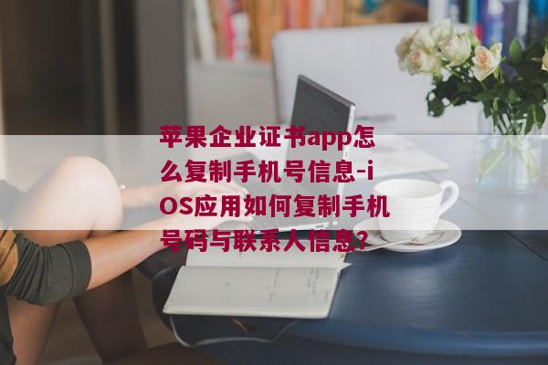 苹果企业证书app怎么复制手机号信息-iOS应用如何复制手机号码与联系人信息？