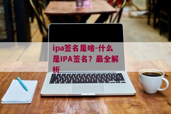 ipa签名是啥-什么是IPA签名？最全解析