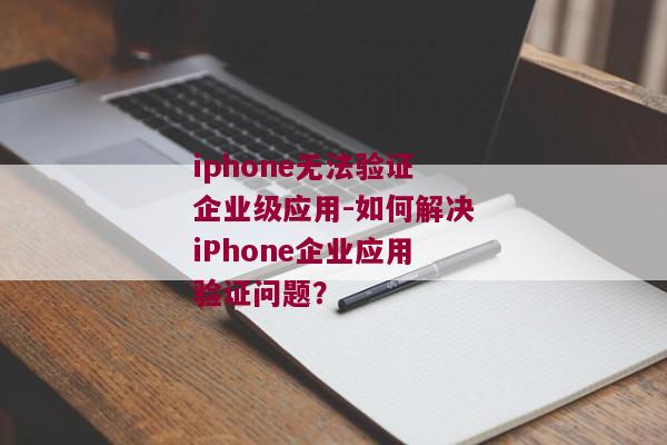 iphone无法验证企业级应用-如何解决iPhone企业应用验证问题？