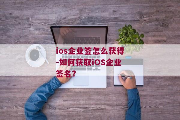 ios企业签怎么获得-如何获取iOS企业签名？