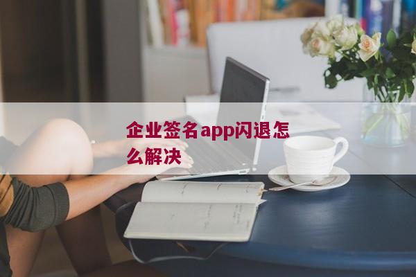 企业签名app闪退怎么解决