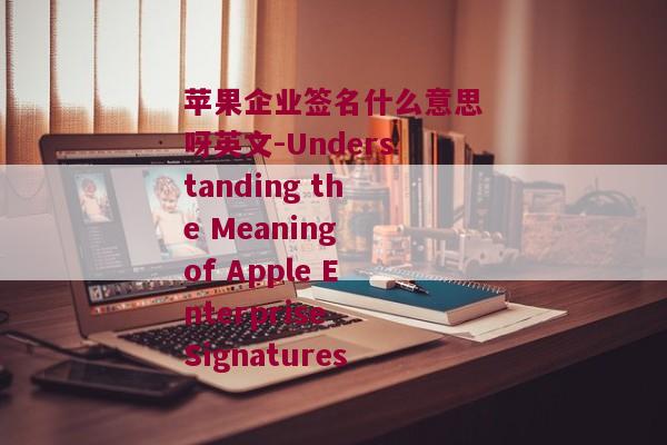 苹果企业签名什么意思呀英文-Understanding the Meaning of Apple Enterprise Signatures
