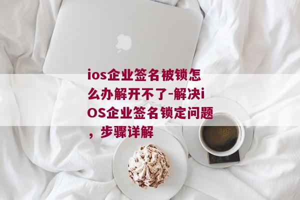 ios企业签名被锁怎么办解开不了-解决iOS企业签名锁定问题，步骤详解