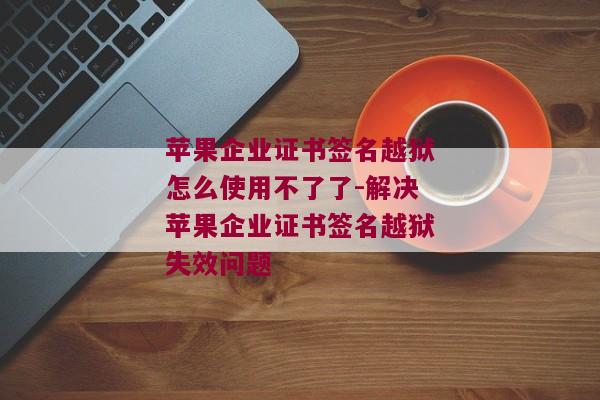 苹果企业证书签名越狱怎么使用不了了-解决苹果企业证书签名越狱失效问题