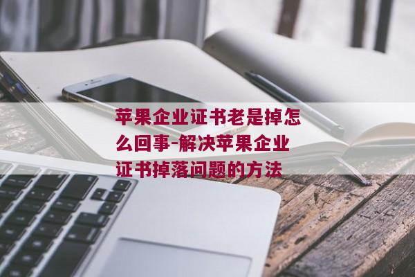 苹果企业证书老是掉怎么回事-解决苹果企业证书掉落问题的方法