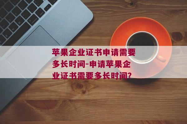 苹果企业证书申请需要多长时间-申请苹果企业证书需要多长时间？