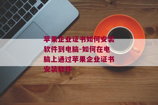 苹果企业证书如何安装软件到电脑-如何在电脑上通过苹果企业证书安装软件